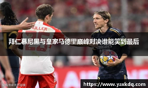 拜仁慕尼黑与皇家马德里巅峰对决谁能笑到最后